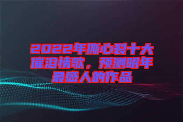 2022年撕心裂十大催淚情歌，預(yù)測(cè)明年最感人的作品