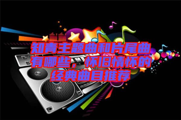 知青主題曲和片尾曲有哪些，懷舊情懷的經(jīng)典曲目推薦