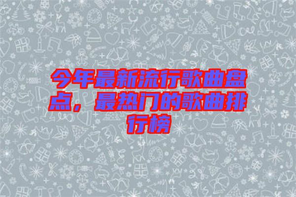 今年最新流行歌曲盤點，最熱門的歌曲排行榜