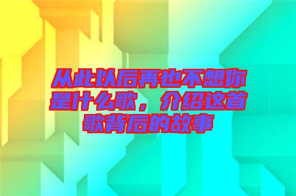 從此以后再也不想你是什么歌，介紹這首歌背后的故事