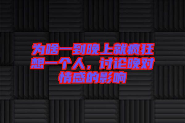 為啥一到晚上就瘋狂想一個(gè)人，討論晚對(duì)情感的影響