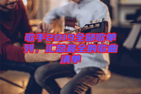 歌手2019全部歌單列，匯總最全的歌曲清單