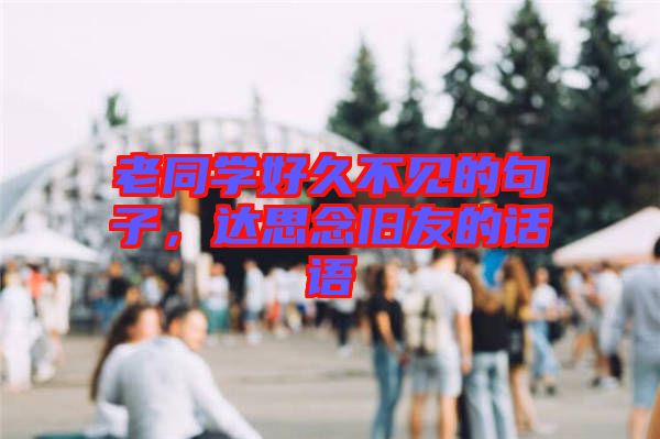 老同學(xué)好久不見的句子，達思念舊友的話語