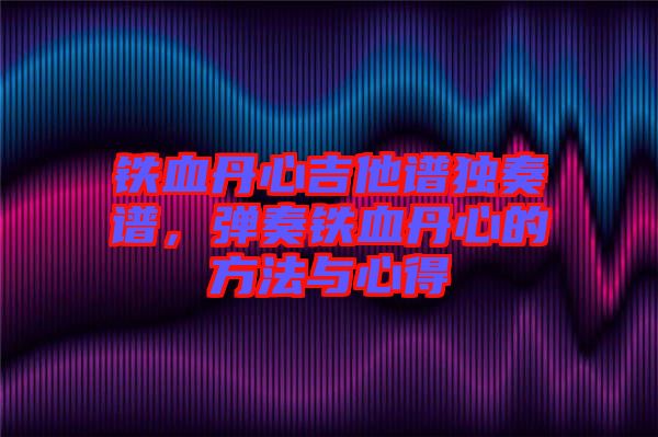 鐵血丹心吉他譜獨奏譜，彈奏鐵血丹心的方法與心得