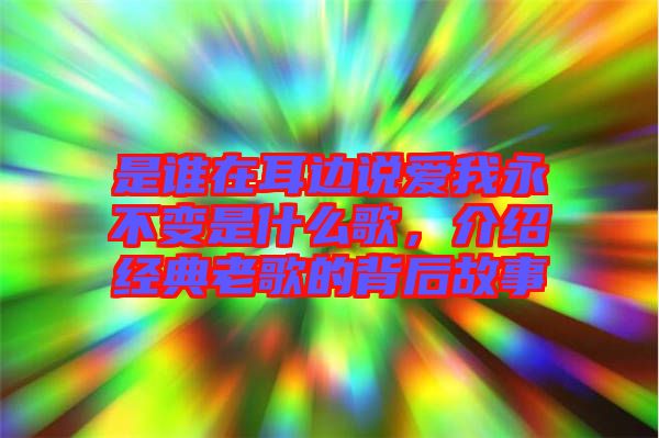 是誰在耳邊說愛我永不變是什么歌，介紹經(jīng)典老歌的背后故事