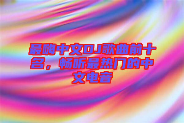 最嗨中文DJ歌曲前十名，暢聽最熱門的中文電音