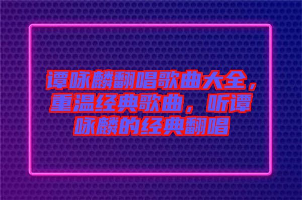 譚詠麟翻唱歌曲大全，重溫經(jīng)典歌曲，聽譚詠麟的經(jīng)典翻唱