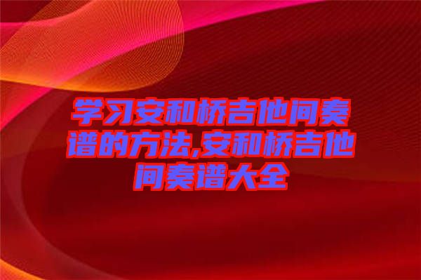 學習安和橋吉他間奏譜的方法,安和橋吉他間奏譜大全