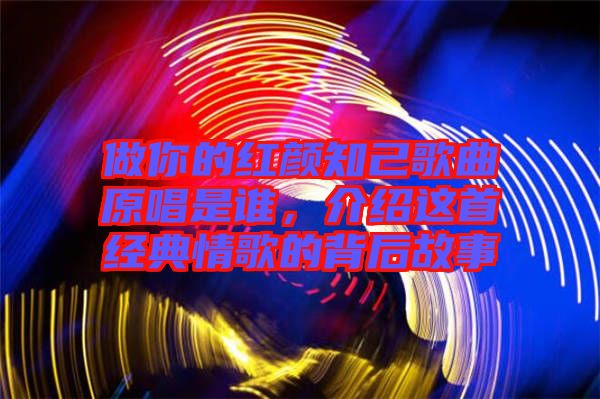 做你的紅顏知己歌曲原唱是誰，介紹這首經(jīng)典情歌的背后故事