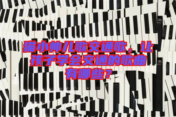 貓小帥兒歌交通歌，讓孩子學會交通的歌曲有哪些？