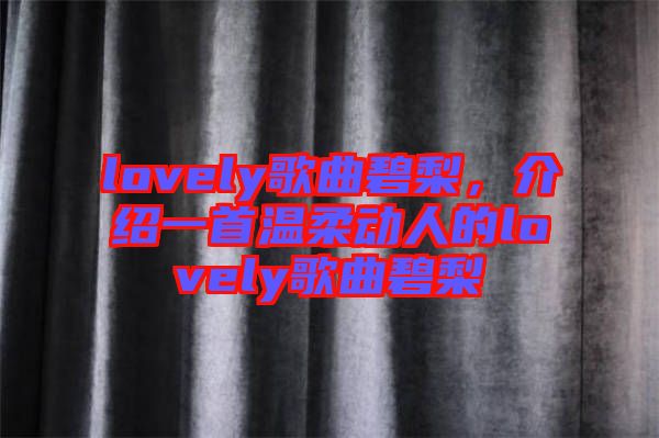 lovely歌曲碧梨，介紹一首溫柔動(dòng)人的lovely歌曲碧梨