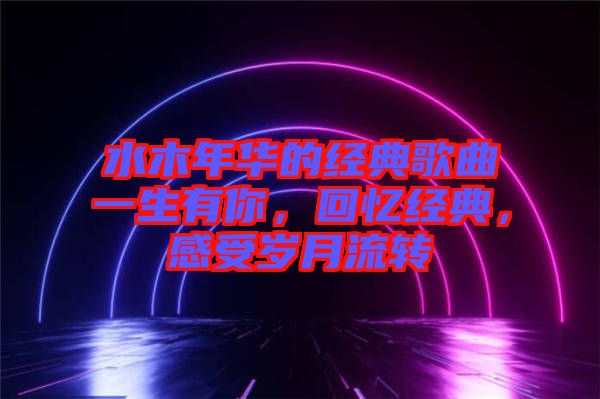 水木年華的經(jīng)典歌曲一生有你，回憶經(jīng)典，感受歲月流轉(zhuǎn)