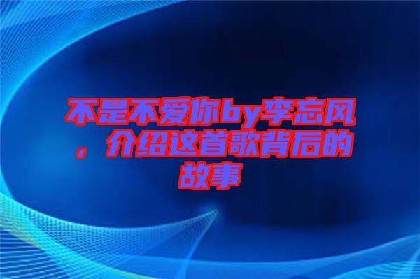 不是不愛你by李忘風(fēng)，介紹這首歌背后的故事