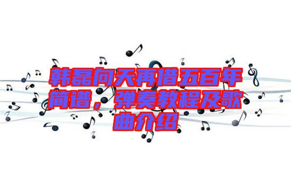 韓磊向天再借五百年簡譜，彈奏教程及歌曲介紹