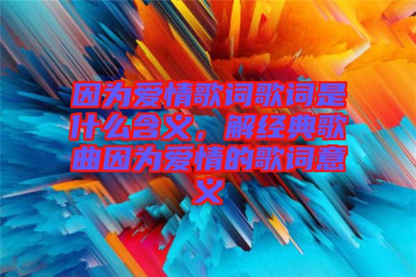 因為愛情歌詞歌詞是什么含義，解經(jīng)典歌曲因為愛情的歌詞意義