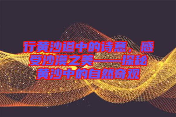 行黃沙道中的詩意，感受沙漠之美——探秘黃沙中的自然奇觀