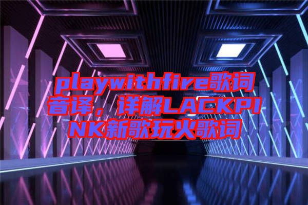 playwithfire歌詞音譯，詳解LACKPINK新歌玩火歌詞