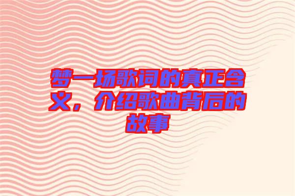 夢(mèng)一場(chǎng)歌詞的真正含義，介紹歌曲背后的故事