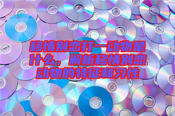 移情別戀打一動物是什么，解析移情別戀動物的特征和習(xí)性