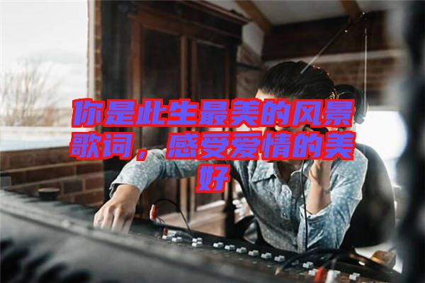 你是此生最美的風景歌詞，感受愛情的美好