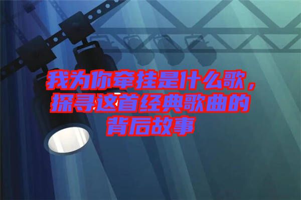 我為你牽掛是什么歌，探尋這首經(jīng)典歌曲的背后故事