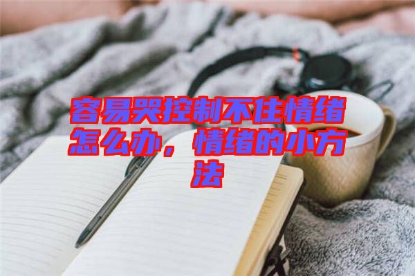 容易哭控制不住情緒怎么辦，情緒的小方法