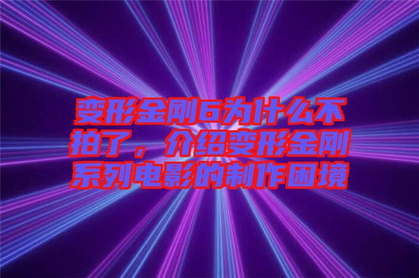 變形金剛6為什么不拍了，介紹變形金剛系列電影的制作困境