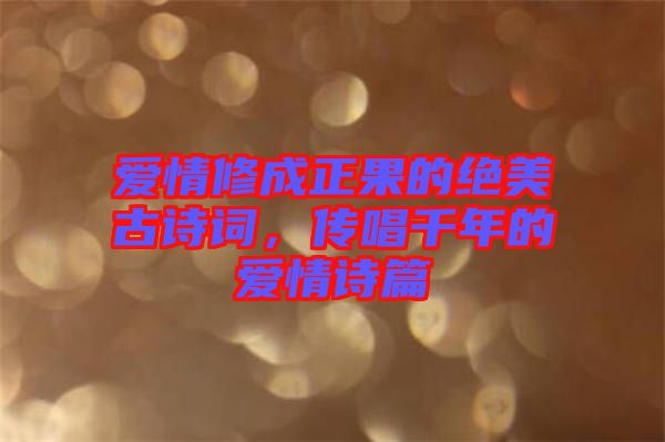 愛情修成正果的絕美古詩詞，傳唱千年的愛情詩篇