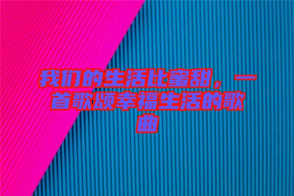 我們的生活比蜜甜，一首歌頌幸福生活的歌曲