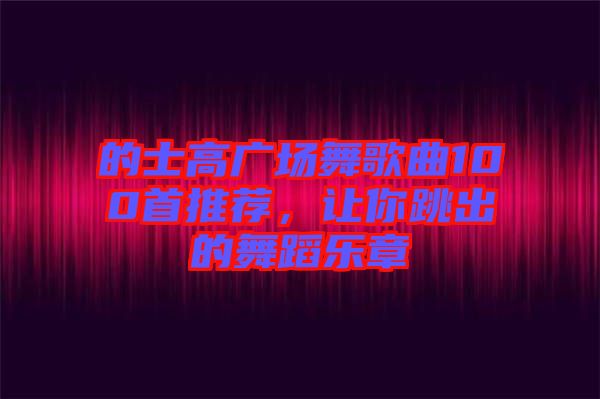 的士高廣場(chǎng)舞歌曲100首推薦，讓你跳出的舞蹈樂章