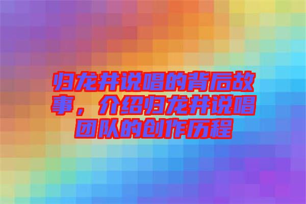 歸龍井說(shuō)唱的背后故事，介紹歸龍井說(shuō)唱團(tuán)隊(duì)的創(chuàng)作歷程