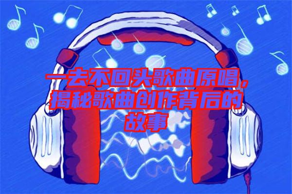 一去不回頭歌曲原唱，揭秘歌曲創(chuàng)作背后的故事