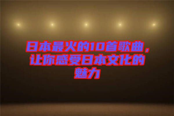 日本最火的10首歌曲，讓你感受日本文化的魅力