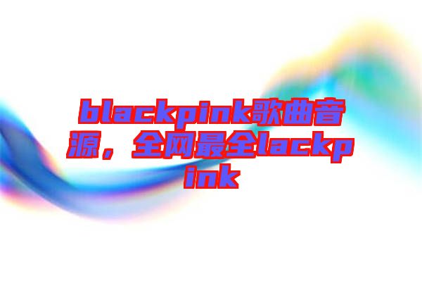 blackpink歌曲音源，全網(wǎng)最全lackpink