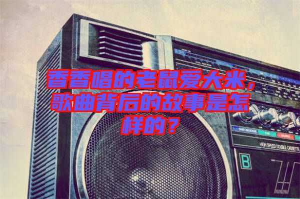 香香唱的老鼠愛大米，歌曲背后的故事是怎樣的？