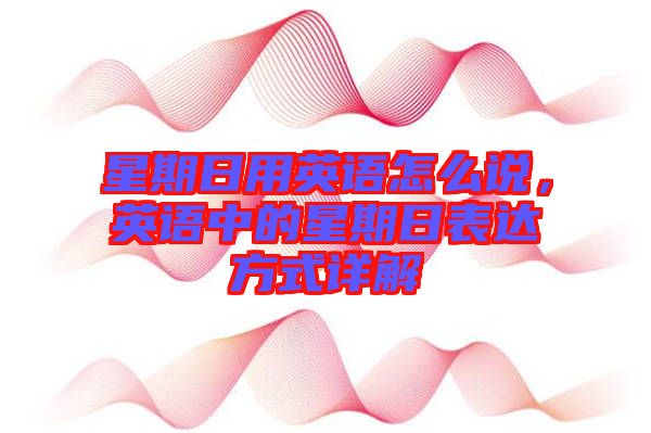 星期日用英語怎么說，英語中的星期日表達(dá)方式詳解