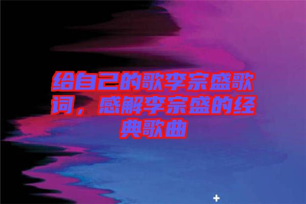 給自己的歌李宗盛歌詞，感解李宗盛的經(jīng)典歌曲