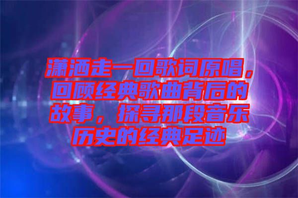 瀟灑走一回歌詞原唱，回顧經(jīng)典歌曲背后的故事，探尋那段音樂歷史的經(jīng)典足跡