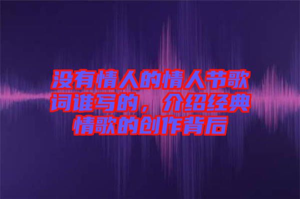 沒有情人的情人節(jié)歌詞誰寫的，介紹經(jīng)典情歌的創(chuàng)作背后