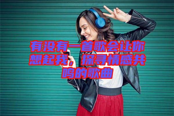 有沒(méi)有一首歌會(huì)讓你想起我，探尋情感共鳴的歌曲