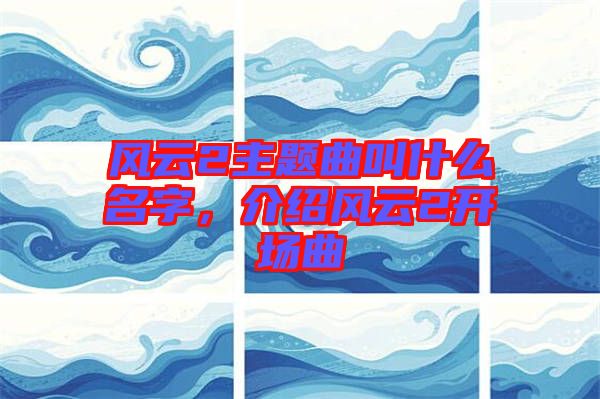 風(fēng)云2主題曲叫什么名字，介紹風(fēng)云2開場曲