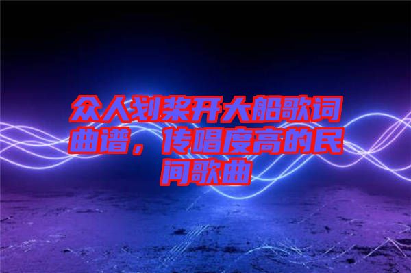 眾人劃槳開大船歌詞曲譜，傳唱度高的民間歌曲