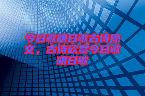 今日歌明日歌古詩原文，古詩欣賞今日歌明日歌