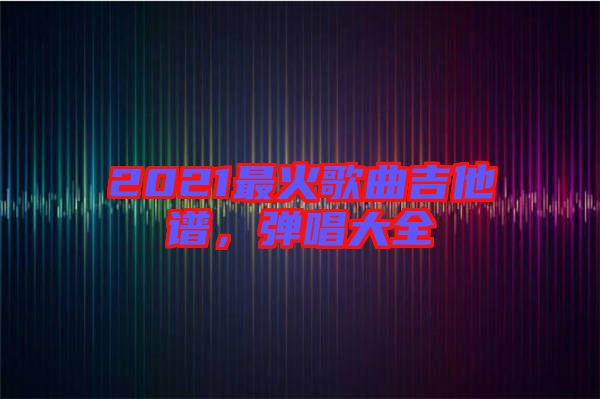 2021最火歌曲吉他譜，彈唱大全