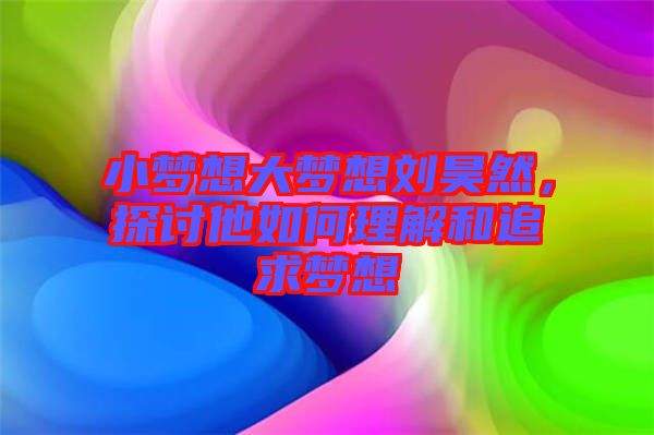 小夢想大夢想劉昊然，探討他如何理解和追求夢想