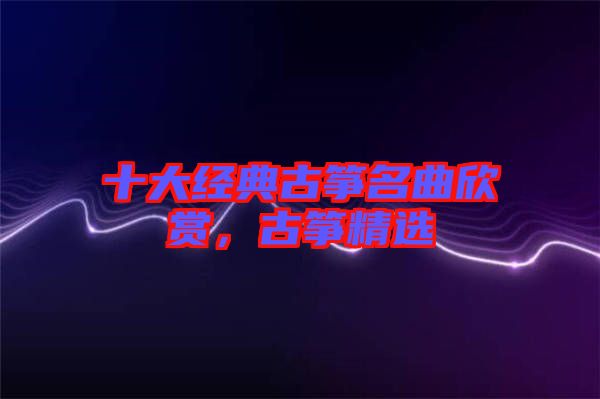 十大經典古箏名曲欣賞，古箏精選