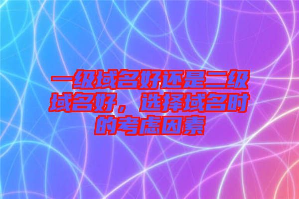 一級域名好還是二級域名好，選擇域名時的考慮因素