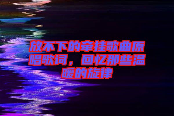 放不下的牽掛歌曲原唱歌詞，回憶那些溫暖的旋律