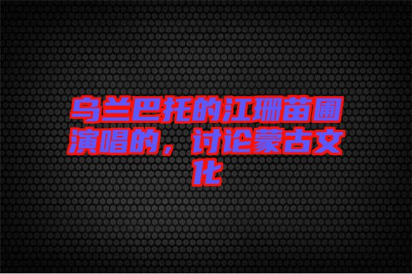 烏蘭巴托的江珊苗圃演唱的，討論蒙古文化