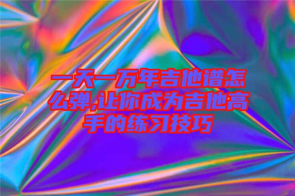 一天一萬(wàn)年吉他譜怎么彈,讓你成為吉他高手的練習(xí)技巧